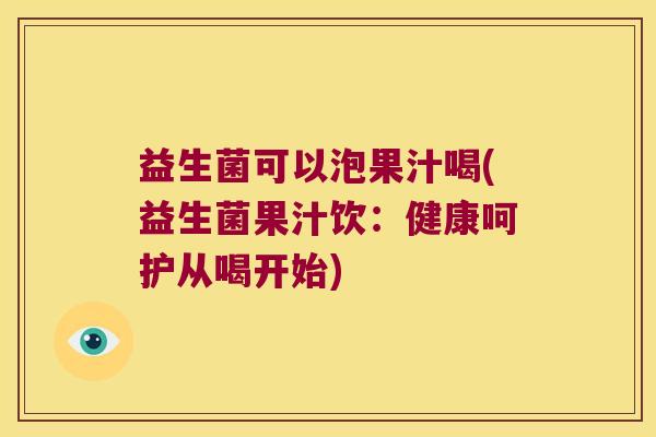 益生菌可以泡果汁喝(益生菌果汁饮:健康呵护从喝开始) 益生菌可以泡果汁喝(益生菌果汁饮:健康呵护从喝开始)