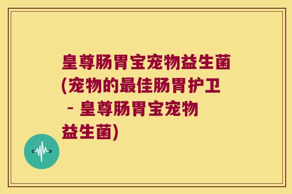 皇尊肠胃宝宠物益生菌(宠物的最佳肠胃护卫 - 皇尊肠胃宝宠物益生菌)