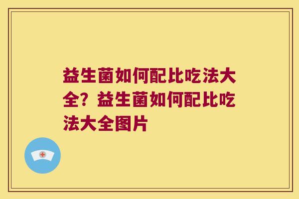 益生菌如何配比吃法大全？益生菌如何配比吃法大全图片