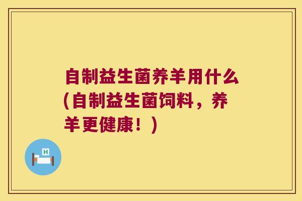 自制益生菌养羊用什么(自制益生菌饲料，养羊更健康！)