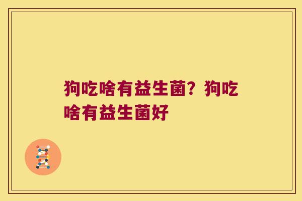 狗吃啥有益生菌？狗吃啥有益生菌好