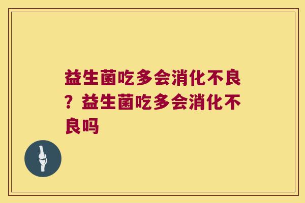 益生菌吃多会消化不良？益生菌吃多会消化不良吗