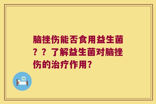 脑挫伤能否食用益生菌？？了解益生菌对脑挫伤的治疗作用？