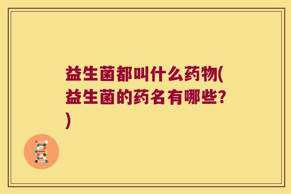 益生菌都叫什么(益生菌的药名有哪些?) 益生菌都叫什么(益生菌的药名有哪些?)