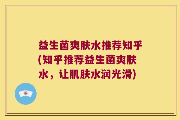 益生菌爽肤水推荐知乎(知乎推荐益生菌爽肤水，让肌肤水润光滑)