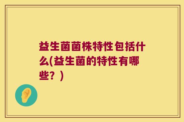 益生菌菌株特性包括什么(益生菌的特性有哪些？)