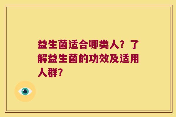 益生菌适合哪类人?了解益生菌的功效及适用人群? 益生菌适合哪类人?了解益生菌的功效及适用人群?