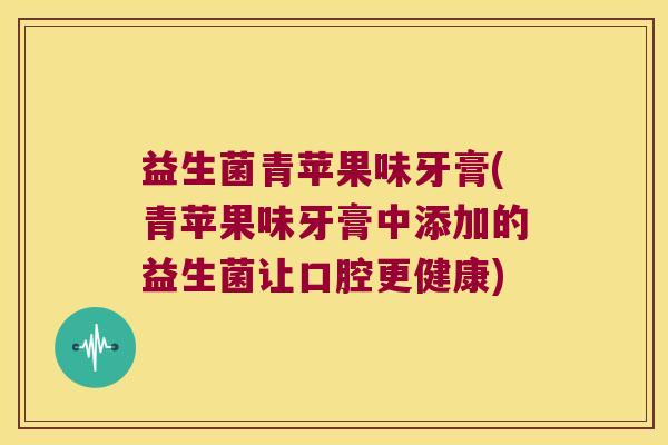 益生菌青苹果味牙膏(青苹果味牙膏中添加的益生菌让口腔更健康)