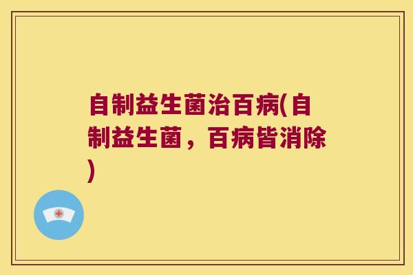 自制益生菌治百病(自制益生菌，百病皆消除)