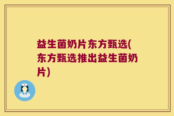 益生菌奶片东方甄选(东方甄选推出益生菌奶片)