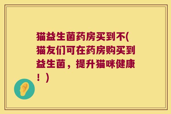 猫益生菌药房买到不(猫友们可在药房购买到益生菌，提升猫咪健康！)
