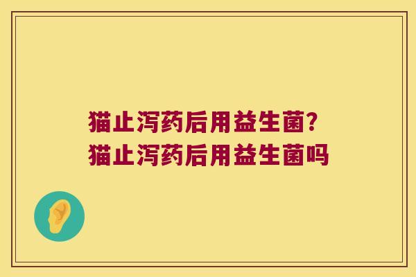 猫止泻药后用益生菌？猫止泻药后用益生菌吗
