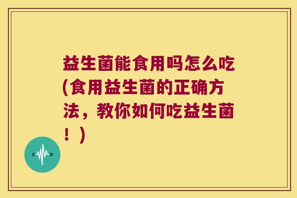 益生菌能食用吗怎么吃(食用益生菌的正确方法，教你如何吃益生菌！)