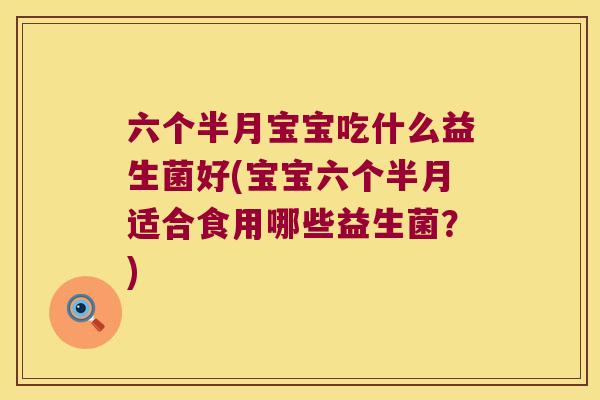 六个半月宝宝吃什么益生菌好(宝宝六个半月适合食用哪些益生菌？)
