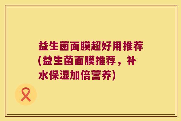 益生菌面膜超好用推荐(益生菌面膜推荐，补水保湿加倍营养)