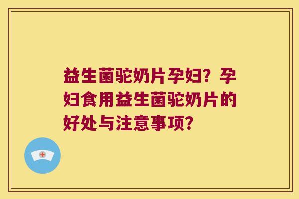 益生菌驼奶片孕妇？孕妇食用益生菌驼奶片的好处与注意事项？