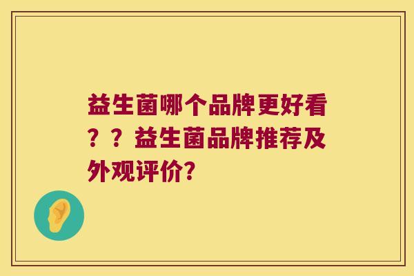 益生菌哪个品牌更好看？？益生菌品牌推荐及外观评价？