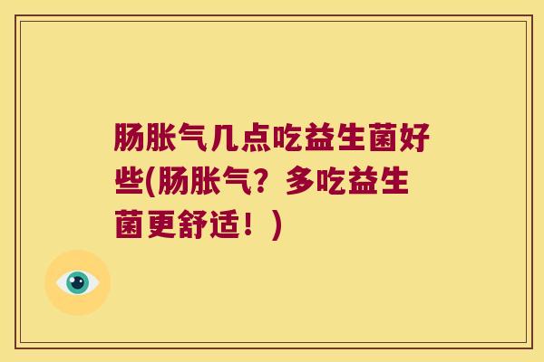 肠几点吃益生菌好些(肠?多吃益生菌更舒适!) 肠几点吃益生菌好些(肠?多吃益生菌更舒适!)