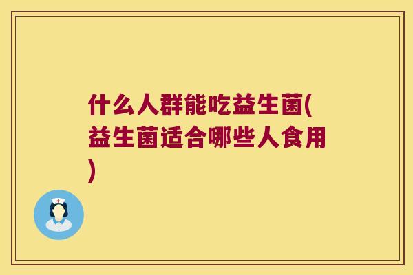 什么人群能吃益生菌(益生菌适合哪些人食用)