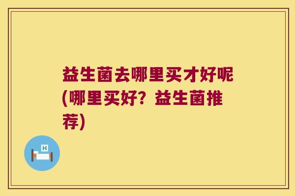 益生菌去哪里买才好呢(哪里买好？益生菌推荐)