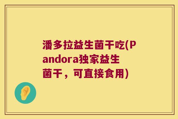 潘多拉益生菌干吃(Pandora独家益生菌干，可直接食用)