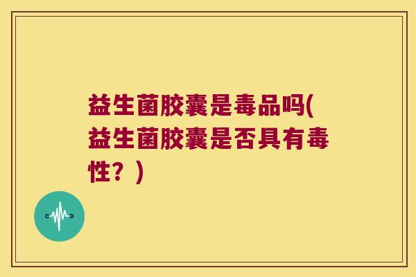 益生菌胶囊是毒品吗(益生菌胶囊是否具有毒性?) 益生菌胶囊是毒品吗(益生菌胶囊是否具有毒性?)