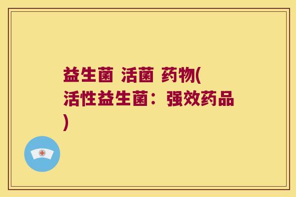 益生菌 活菌 药物(活性益生菌：强效药品)