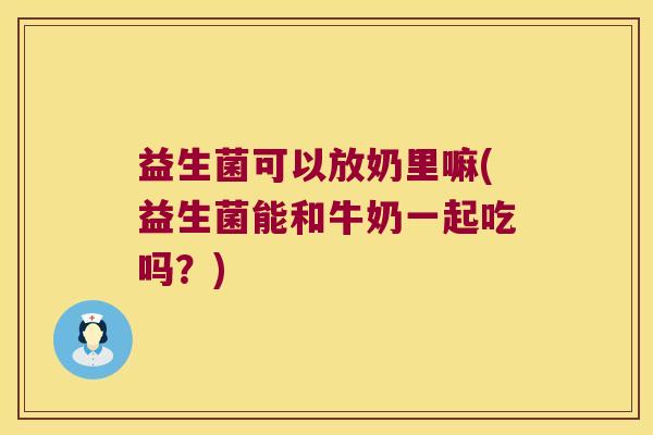 益生菌可以放奶里嘛(益生菌能和牛奶一起吃吗？)