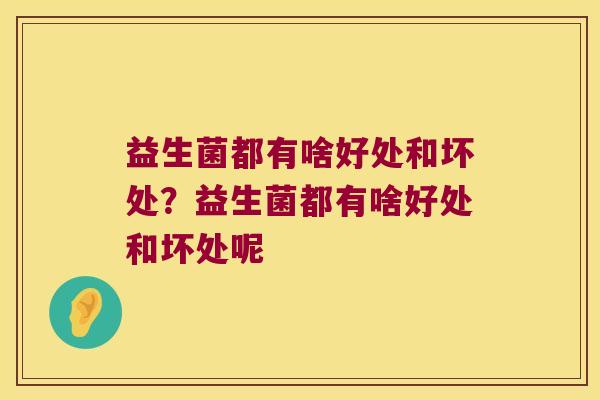 益生菌都有啥好处和坏处?益生菌都有啥好处和坏处呢 益生菌都有啥好处和坏处?益生菌都有啥好处和坏处呢