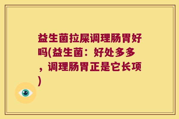 益生菌拉屎调理肠胃好吗(益生菌：好处多多，调理肠胃正是它长项)