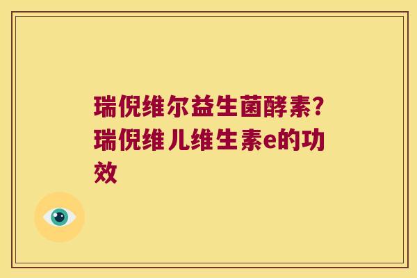 瑞倪维尔益生菌酵素？瑞倪维儿维生素e的功效