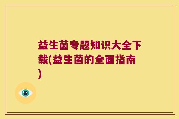 益生菌专题知识大全下载(益生菌的全面指南)