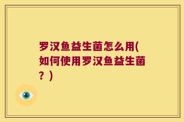 罗汉鱼益生菌怎么用(如何使用罗汉鱼益生菌？)