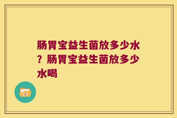 肠胃宝益生菌放多少水？肠胃宝益生菌放多少水喝