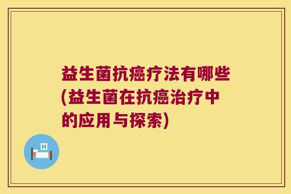 益生菌抗癌疗法有哪些(益生菌在抗癌治疗中的应用与探索)