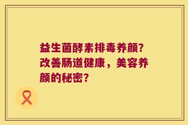 益生菌酵素排毒养颜？改善肠道健康，美容养颜的秘密？