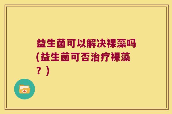 益生菌可以解决裸藻吗(益生菌可否治疗裸藻？)