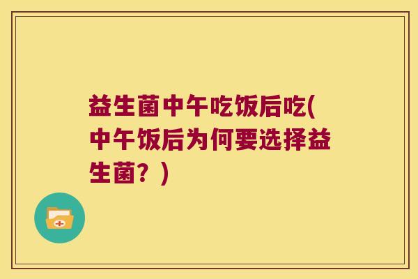 益生菌中午吃饭后吃(中午饭后为何要选择益生菌？)