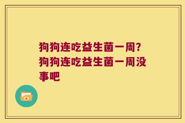 狗狗连吃益生菌一周?狗狗连吃益生菌一周没事吧 狗狗连吃益生菌一周?狗狗连吃益生菌一周没事吧