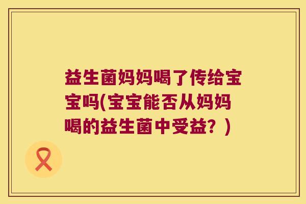 益生菌妈妈喝了传给宝宝吗(宝宝能否从妈妈喝的益生菌中受益？)