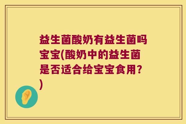 益生菌酸奶有益生菌吗宝宝(酸奶中的益生菌是否适合给宝宝食用？)