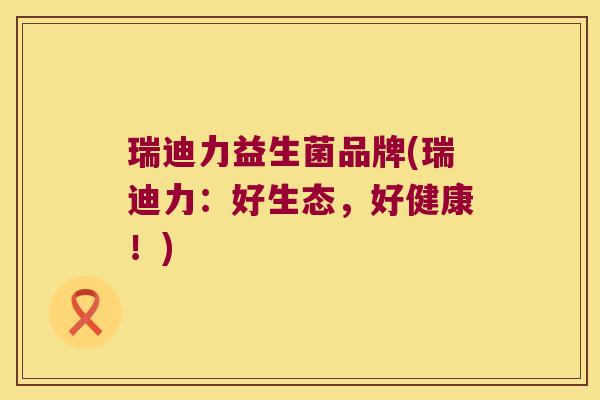瑞迪力益生菌品牌(瑞迪力：好生态，好健康！)