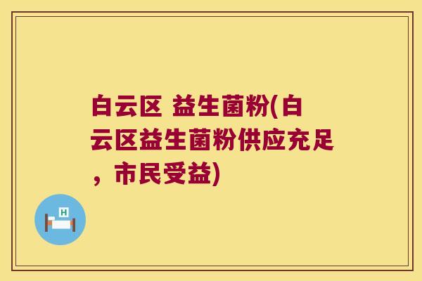 白云区 益生菌粉(白云区益生菌粉供应充足，市民受益)