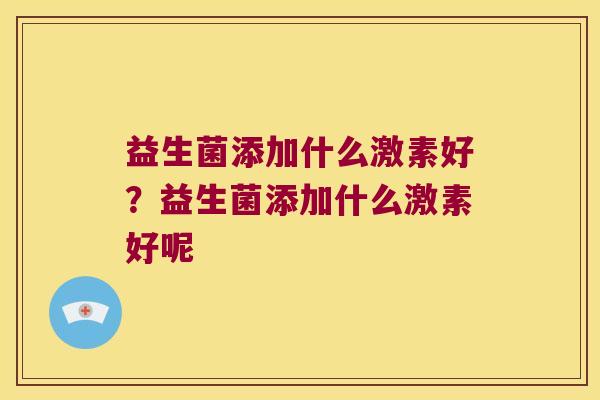 益生菌添加什么激素好？益生菌添加什么激素好呢