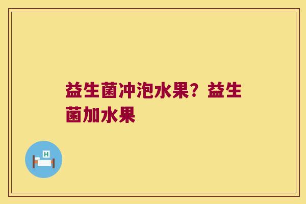 益生菌冲泡水果？益生菌加水果