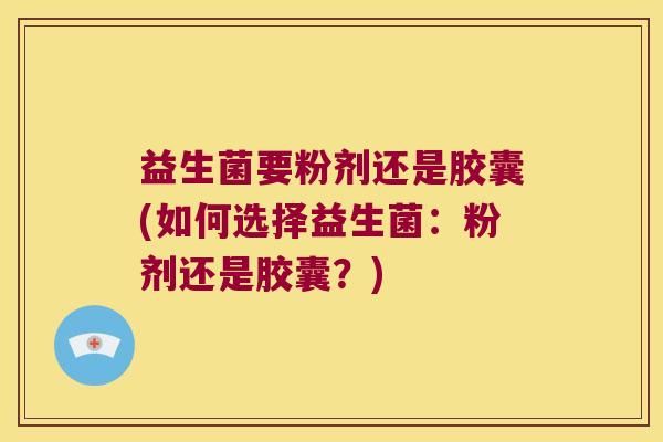 益生菌要粉剂还是胶囊(如何选择益生菌：粉剂还是胶囊？)