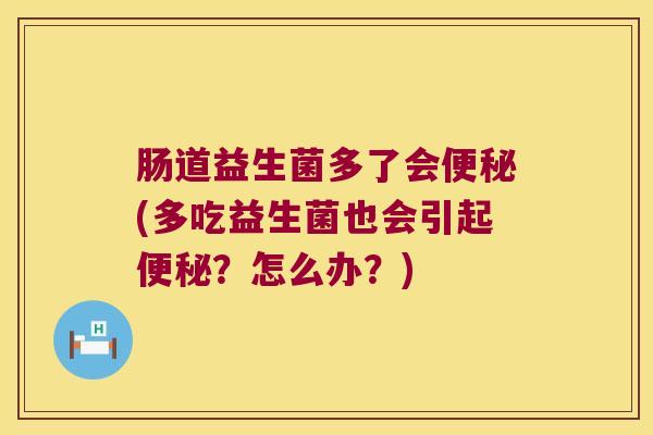 肠道益生菌多了会(多吃益生菌也会引起？怎么办？)