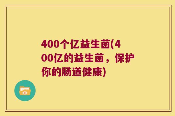 400个亿益生菌(400亿的益生菌,保护你的肠道健康) 400个亿益生菌(400亿的益生菌,保护你的肠道健康)