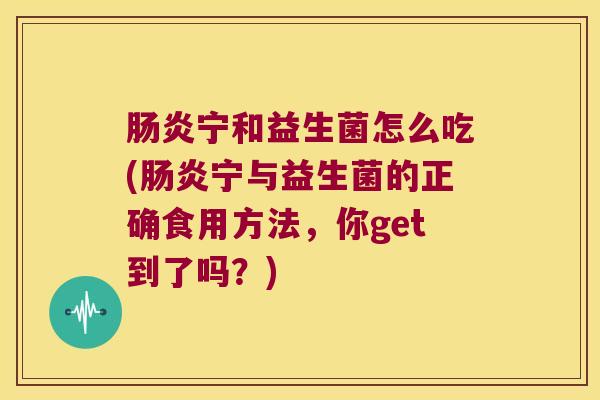 肠炎宁和益生菌怎么吃(肠炎宁与益生菌的正确食用方法，你get到了吗？)