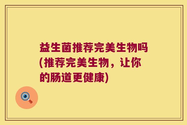 益生菌推荐完美生物吗(推荐完美生物，让你的肠道更健康)